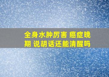 全身水肿厉害 癌症晚期 说胡话还能清醒吗